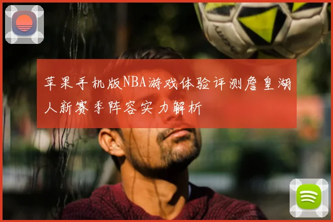 苹果手机版NBA游戏体验评测詹皇湖人新赛季阵容实力解析