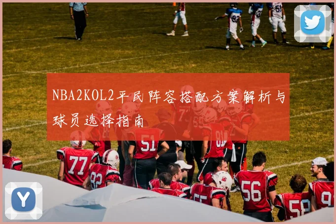 NBA2KOL2平民阵容搭配方案解析与球员选择指南