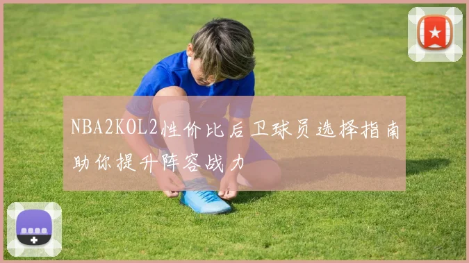 NBA2KOL2性价比后卫球员选择指南助你提升阵容战力