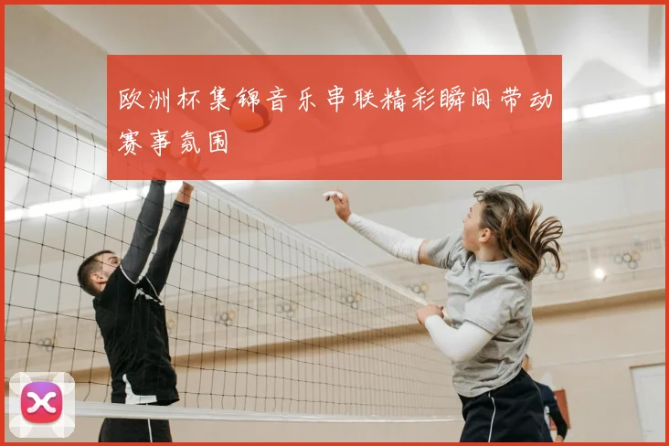 欧洲杯集锦音乐串联精彩瞬间带动赛事氛围