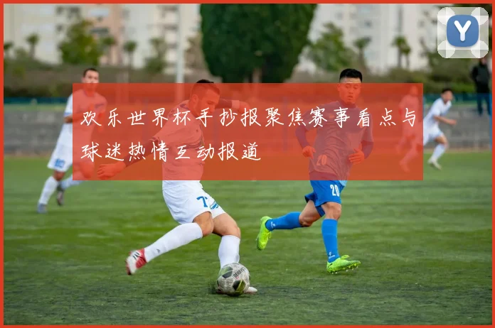 欢乐世界杯手抄报聚焦赛事看点与球迷热情互动报道