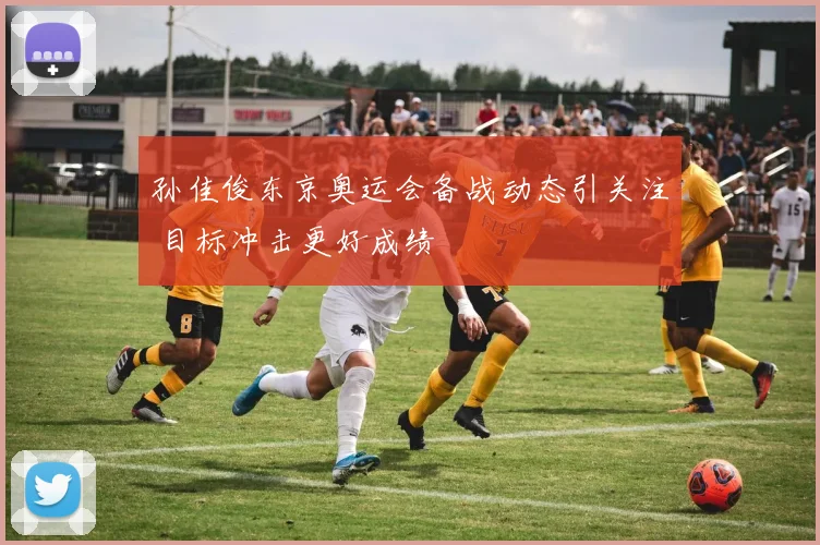 孙佳俊东京奥运会备战动态引关注 目标冲击更好成绩