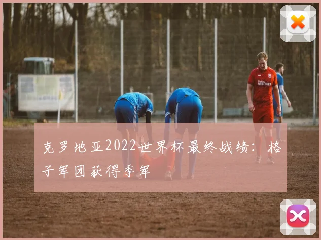 克罗地亚2022世界杯最终战绩:格子军团获得季军