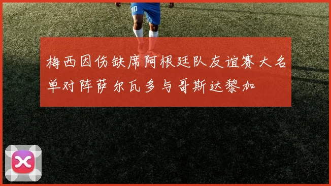 梅西因伤缺席阿根廷队友谊赛大名单对阵萨尔瓦多与哥斯达黎加