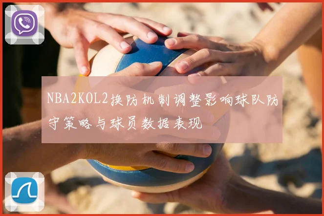 NBA2KOL2换防机制调整影响球队防守策略与球员数据表现