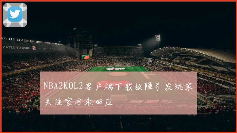 NBA2KOL2客户端下载故障引发玩家关注官方未回应