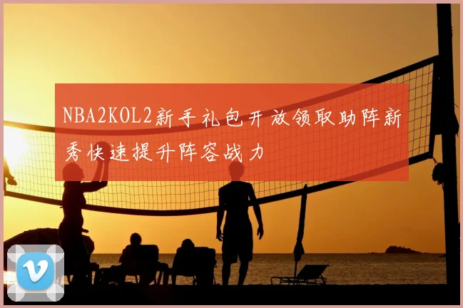NBA2KOL2新手礼包开放领取助阵新秀快速提升阵容战力