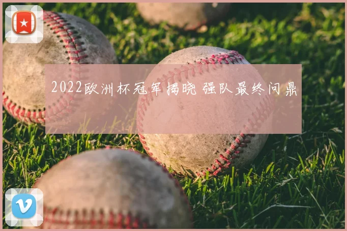 2022欧洲杯冠军揭晓 强队最终问鼎