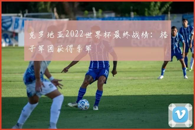 克罗地亚2022世界杯最终战绩:格子军团获得季军