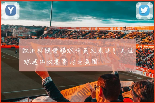 欧洲杯随便踢球吗英文表述引关注 球迷热议赛事讨论氛围