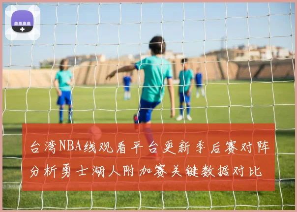 台湾NBA线观看平台更新季后赛对阵分析勇士湖人附加赛关键数据对比
