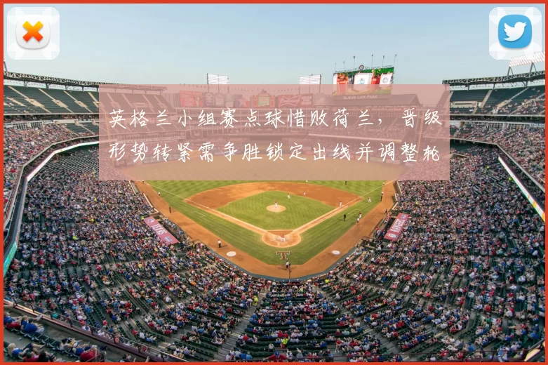 英格兰小组赛点球惜败荷兰，晋级形势转紧需争胜锁定出线并调整轮换