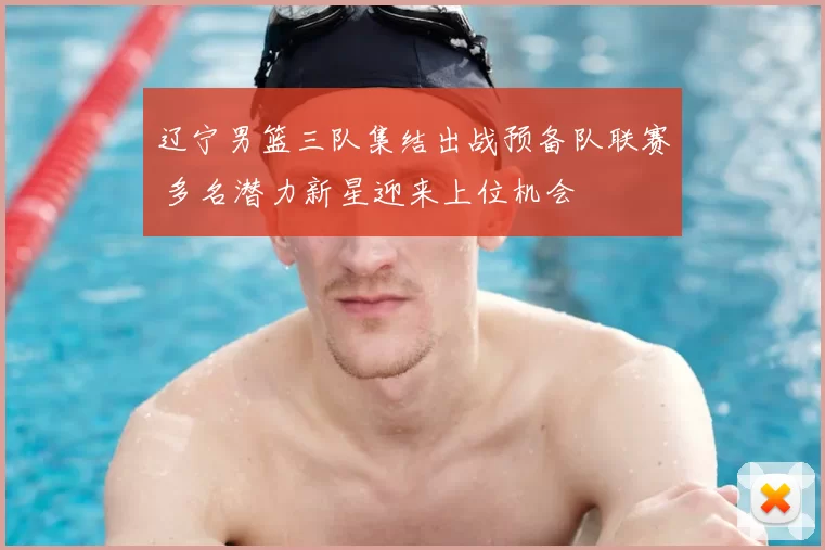 辽宁男篮三队集结出战预备队联赛 多名潜力新星迎来上位机会