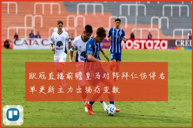 欧冠直播前瞻皇马对阵拜仁伤停名单更新主力出场存变数