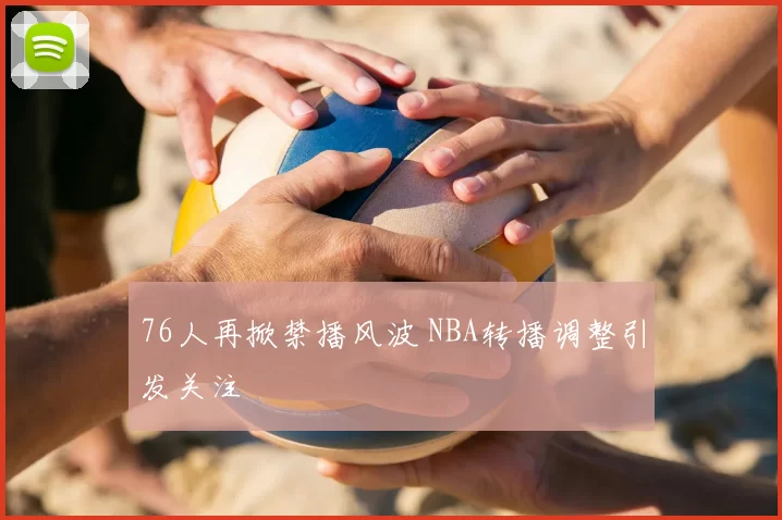 76人再掀禁播风波 NBA转播调整引发关注