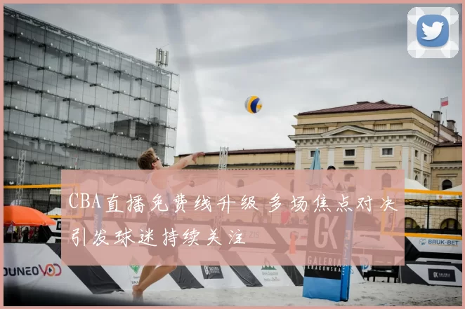 CBA直播免费线升级 多场焦点对决引发球迷持续关注