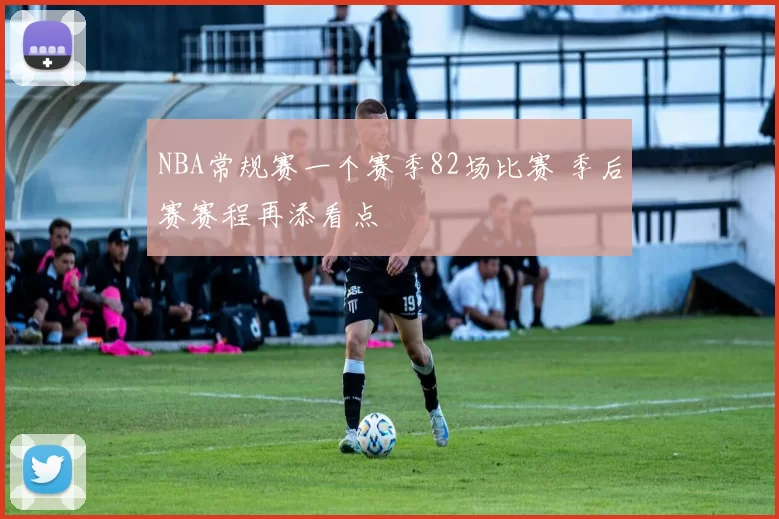 NBA常规赛一个赛季82场比赛 季后赛赛程再添看点
