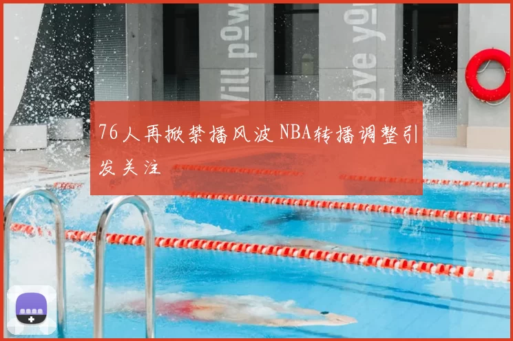 76人再掀禁播风波 NBA转播调整引发关注