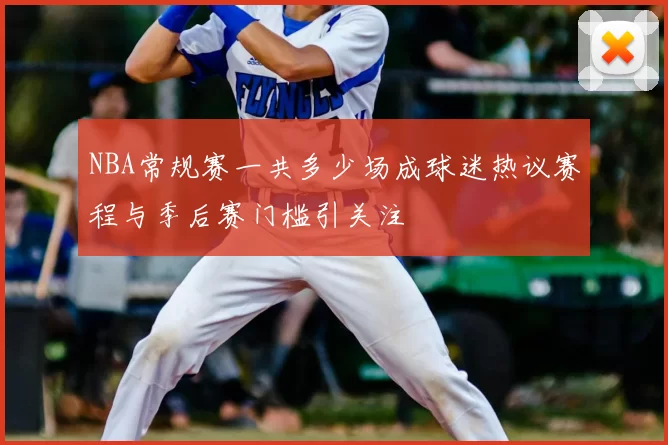 NBA常规赛一共多少场成球迷热议赛程与季后赛门槛引关注