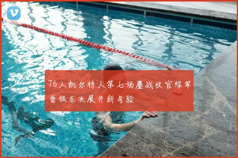 76人凯尔特人第七场鏖战收官绿军晋级东决展开新考验