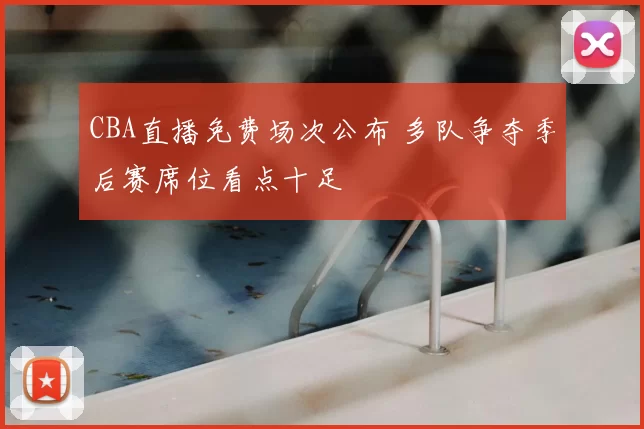 CBA直播免费场次公布 多队争夺季后赛席位看点十足