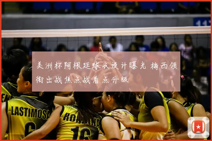 美洲杯阿根廷球衣设计曝光 梅西领衔出战焦点战看点升级