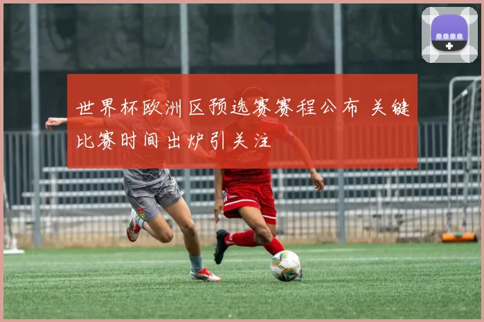世界杯欧洲区预选赛赛程公布 关键比赛时间出炉引关注