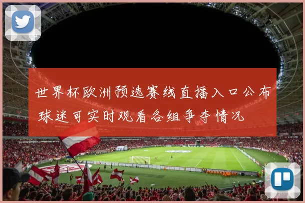 世界杯欧洲预选赛线直播入口公布 球迷可实时观看各组争夺情况