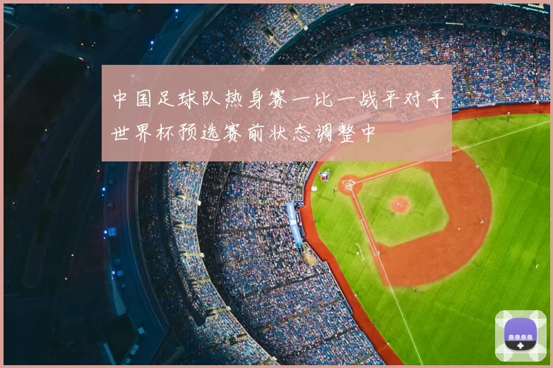 中国足球队热身赛一比一战平对手世界杯预选赛前状态调整中