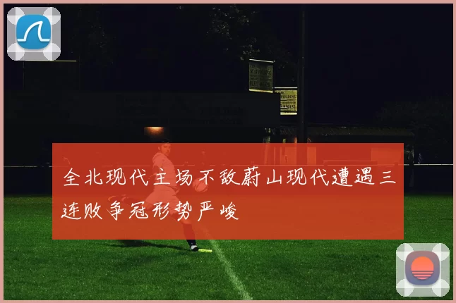 全北现代主场不敌蔚山现代遭遇三连败争冠形势严峻