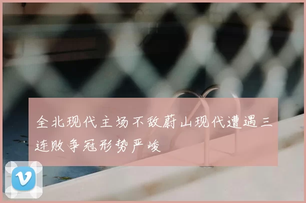 全北现代主场不敌蔚山现代遭遇三连败争冠形势严峻