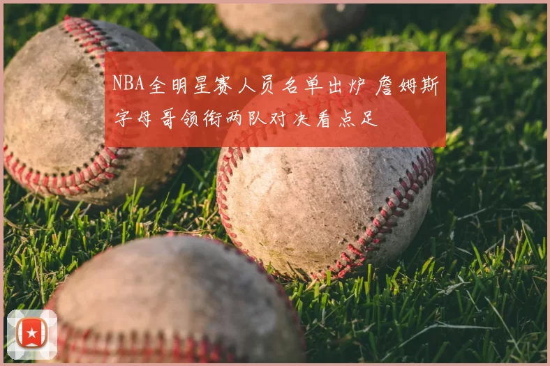 NBA全明星赛人员名单出炉 詹姆斯字母哥领衔两队对决看点足